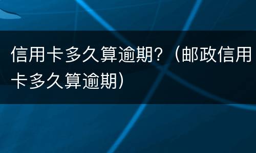 信用卡多久算逾期?（邮政信用卡多久算逾期）