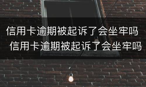 信用卡逾期被起诉了会坐牢吗 信用卡逾期被起诉了会坐牢吗多久