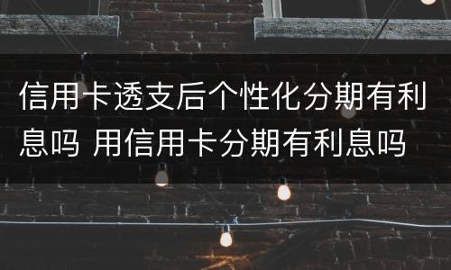 信用卡透支后个性化分期有利息吗 用信用卡分期有利息吗