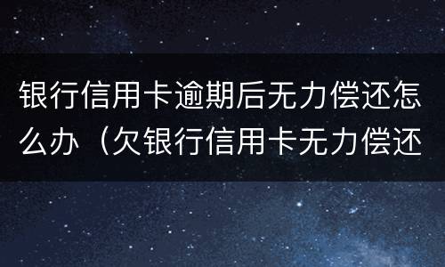 银行信用卡逾期后无力偿还怎么办（欠银行信用卡无力偿还怎样解决）