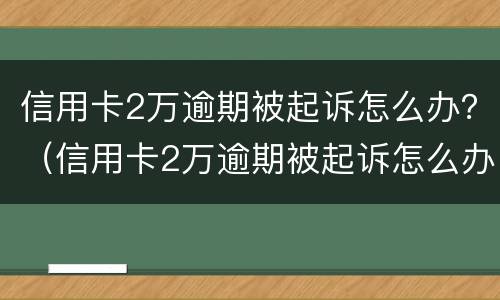 信用卡2万逾期被起诉怎么办？（信用卡2万逾期被起诉怎么办理）