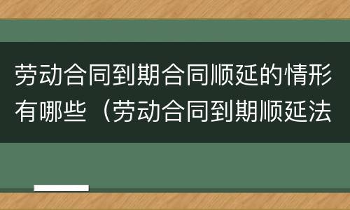 劳动合同到期合同顺延的情形有哪些（劳动合同到期顺延法律规定）