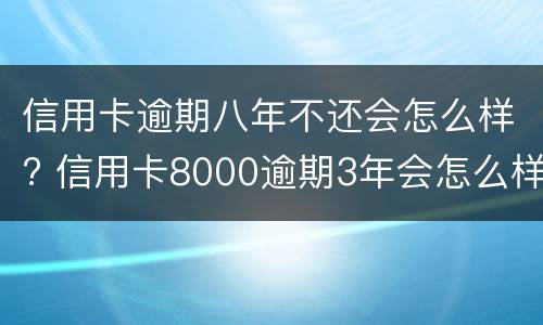 信用卡逾期八年不还会怎么样? 信用卡8000逾期3年会怎么样