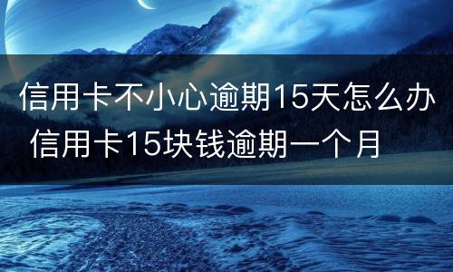 信用卡不小心逾期15天怎么办 信用卡15块钱逾期一个月