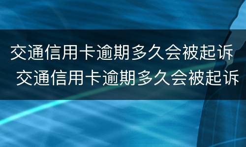 交通信用卡逾期多久会被起诉 交通信用卡逾期多久会被起诉怎么处理