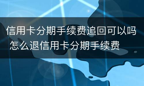 信用卡分期手续费追回可以吗 怎么退信用卡分期手续费