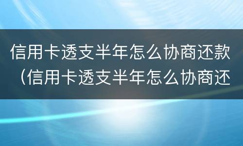 信用卡透支半年怎么协商还款（信用卡透支半年怎么协商还款划算）