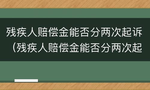 残疾人赔偿金能否分两次起诉（残疾人赔偿金能否分两次起诉离婚）