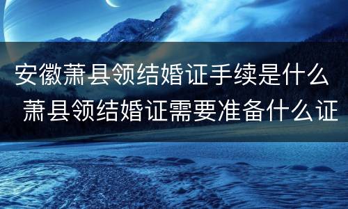 安徽萧县领结婚证手续是什么 萧县领结婚证需要准备什么证件