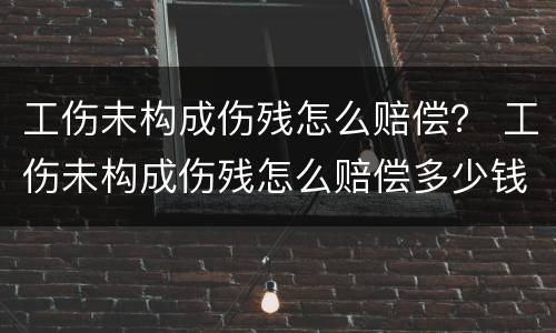 工伤未构成伤残怎么赔偿？ 工伤未构成伤残怎么赔偿多少钱