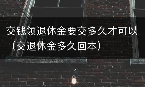 交钱领退休金要交多久才可以（交退休金多久回本）