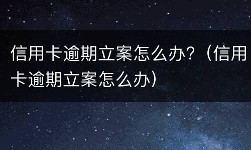 信用卡逾期立案怎么办?（信用卡逾期立案怎么办）