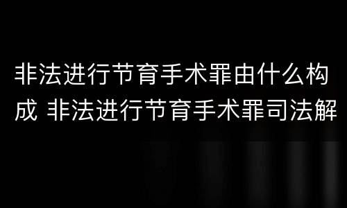 非法进行节育手术罪由什么构成 非法进行节育手术罪司法解释