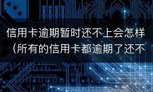 信用卡逾期暂时还不上会怎样（所有的信用卡都逾期了还不上,怎么办）