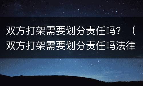 双方打架需要划分责任吗？（双方打架需要划分责任吗法律）