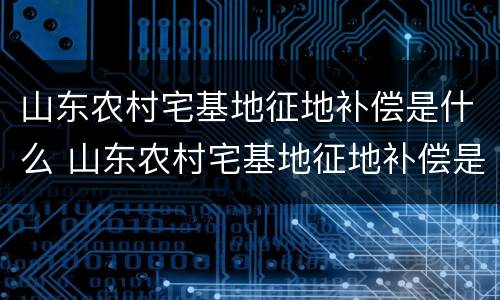 山东农村宅基地征地补偿是什么 山东农村宅基地征地补偿是什么意思