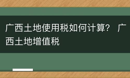 广西土地使用税如何计算？ 广西土地增值税