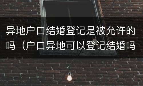 异地户口结婚登记是被允许的吗（户口异地可以登记结婚吗）