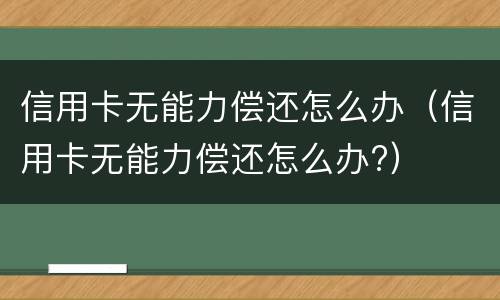 信用卡无能力偿还怎么办（信用卡无能力偿还怎么办?）