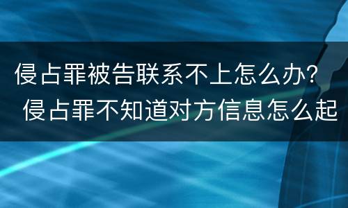 侵占罪被告联系不上怎么办？ 侵占罪不知道对方信息怎么起诉?