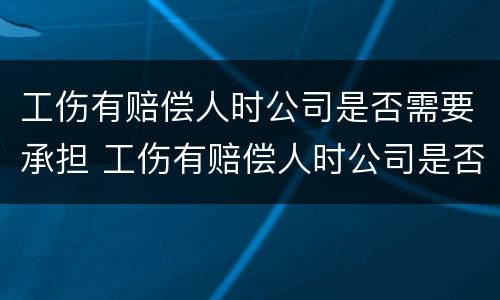 工伤有赔偿人时公司是否需要承担 工伤有赔偿人时公司是否需要承担法律责任