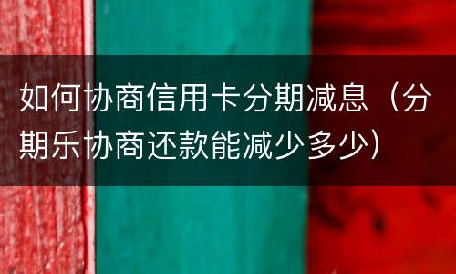 如何协商信用卡分期减息（分期乐协商还款能减少多少）