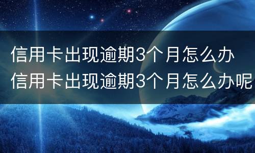 信用卡出现逾期3个月怎么办 信用卡出现逾期3个月怎么办呢