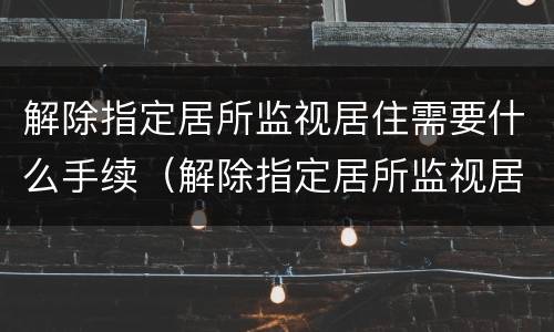 解除指定居所监视居住需要什么手续（解除指定居所监视居住需要什么手续和证件）