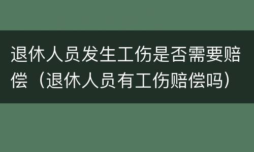 退休人员发生工伤是否需要赔偿（退休人员有工伤赔偿吗）