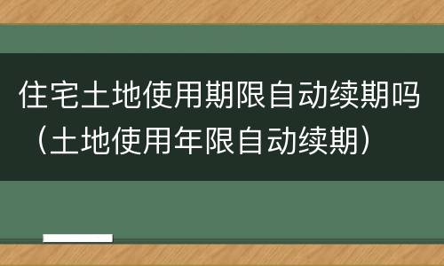 住宅土地使用期限自动续期吗（土地使用年限自动续期）