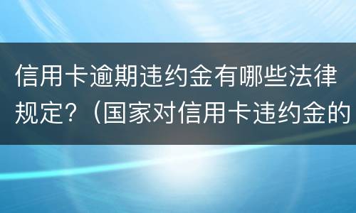 信用卡逾期违约金有哪些法律规定?（国家对信用卡违约金的规定）