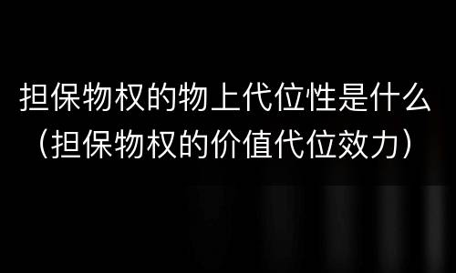 担保物权的物上代位性是什么（担保物权的价值代位效力）