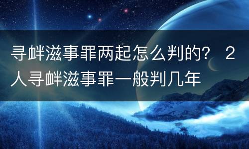 寻衅滋事罪两起怎么判的？ 2人寻衅滋事罪一般判几年