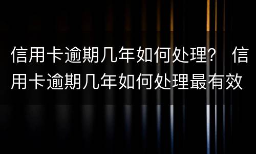 信用卡逾期几年如何处理？ 信用卡逾期几年如何处理最有效