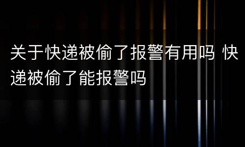 关于快递被偷了报警有用吗 快递被偷了能报警吗