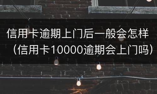 信用卡逾期上门后一般会怎样（信用卡10000逾期会上门吗）