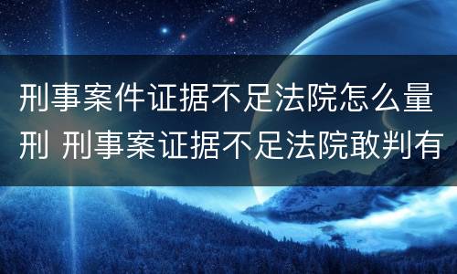 刑事案件证据不足法院怎么量刑 刑事案证据不足法院敢判有罪吗