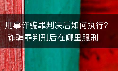 刑事诈骗罪判决后如何执行？ 诈骗罪判刑后在哪里服刑