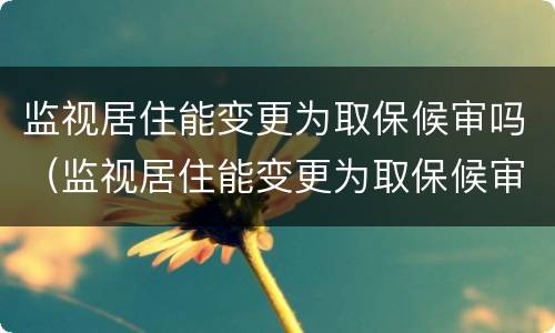 监视居住能变更为取保候审吗（监视居住能变更为取保候审吗）