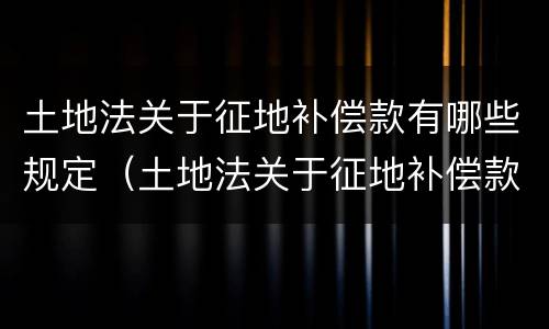 土地法关于征地补偿款有哪些规定（土地法关于征地补偿款有哪些规定呢）