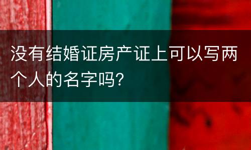 没有结婚证房产证上可以写两个人的名字吗？