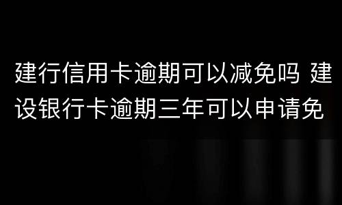 建行信用卡逾期可以减免吗 建设银行卡逾期三年可以申请免利息吗