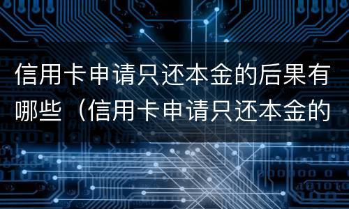 信用卡申请只还本金的后果有哪些（信用卡申请只还本金的后果有哪些影响）