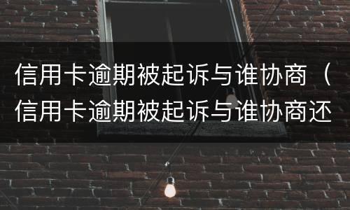 信用卡逾期被起诉与谁协商（信用卡逾期被起诉与谁协商还款）