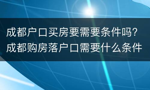 成都户口买房要需要条件吗? 成都购房落户口需要什么条件