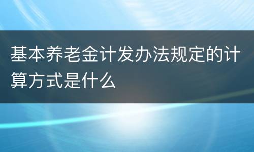 基本养老金计发办法规定的计算方式是什么