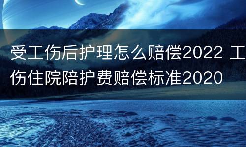 受工伤后护理怎么赔偿2022 工伤住院陪护费赔偿标准2020