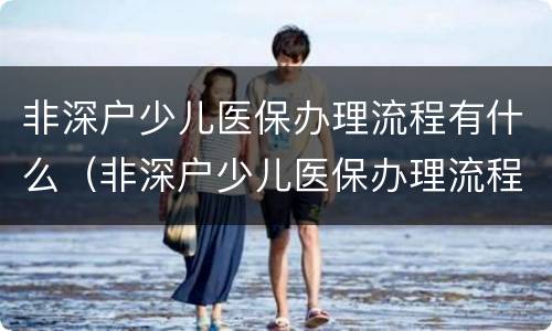 非深户少儿医保办理流程有什么（非深户少儿医保办理流程有什么影响）