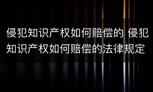 侵犯知识产权如何赔偿的 侵犯知识产权如何赔偿的法律规定