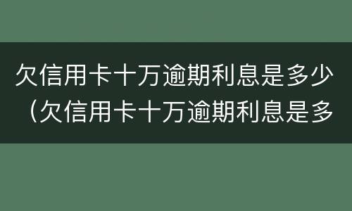 欠信用卡十万逾期利息是多少（欠信用卡十万逾期利息是多少啊）